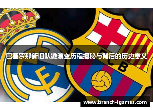 巴塞罗那新旧队徽演变历程揭秘与背后的历史意义 巴塞罗那新旧队徽演变历程揭秘与背后的历史意义