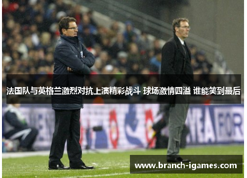 法国队与英格兰激烈对抗上演精彩战斗 球场激情四溢 谁能笑到最后 法国队与英格兰激烈对抗上演精彩战斗 球场激情四溢 谁能笑到最后