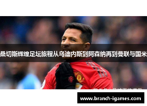 桑切斯辉煌足坛旅程从乌迪内斯到阿森纳再到曼联与国米