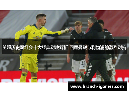 英超历史双红会十大经典对决解析 回顾曼联与利物浦的激烈对抗