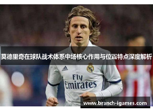 莫德里奇在球队战术体系中场核心作用与位置特点深度解析
