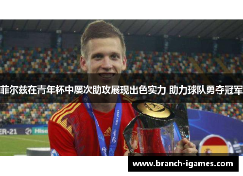 菲尔兹在青年杯中屡次助攻展现出色实力 助力球队勇夺冠军 菲尔兹在青年杯中屡次助攻展现出色实力 助力球队勇夺冠军