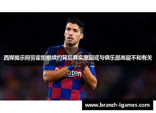 西媒揭示阿劳霍拒绝续约背后真实原因或与俱乐部高层不和有关 西媒揭示阿劳霍拒绝续约背后真实原因或与俱乐部高层不和有关