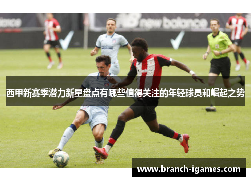 西甲新赛季潜力新星盘点有哪些值得关注的年轻球员和崛起之势 西甲新赛季潜力新星盘点有哪些值得关注的年轻球员和崛起之势