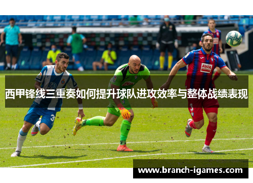 西甲锋线三重奏如何提升球队进攻效率与整体战绩表现 西甲锋线三重奏如何提升球队进攻效率与整体战绩表现