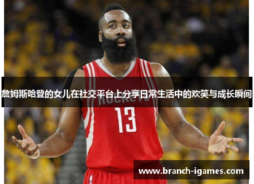 詹姆斯哈登的女儿在社交平台上分享日常生活中的欢笑与成长瞬间 詹姆斯哈登的女儿在社交平台上分享日常生活中的欢笑与成长瞬间