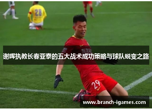 谢晖执教长春亚泰的五大战术成功策略与球队蜕变之路 谢晖执教长春亚泰的五大战术成功策略与球队蜕变之路
