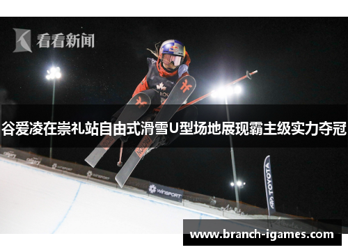 谷爱凌在崇礼站自由式滑雪U型场地展现霸主级实力夺冠