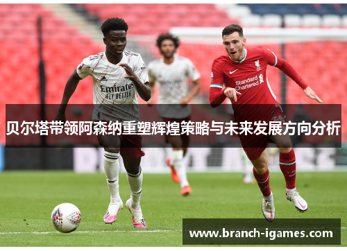 贝尔塔带领阿森纳重塑辉煌策略与未来发展方向分析 贝尔塔带领阿森纳重塑辉煌策略与未来发展方向分析