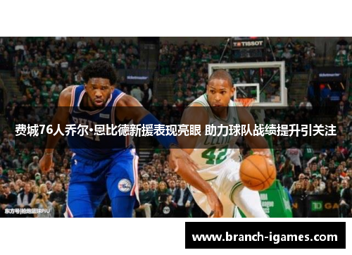 费城76人乔尔·恩比德新援表现亮眼 助力球队战绩提升引关注