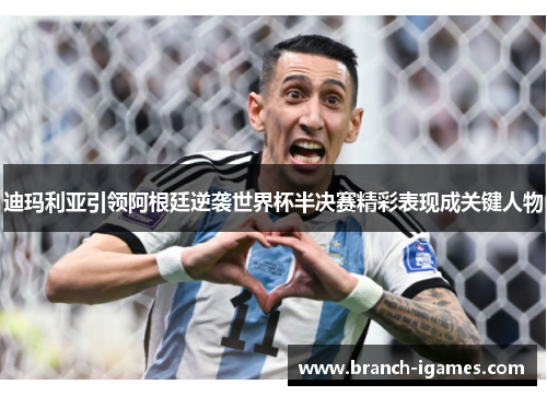 迪玛利亚引领阿根廷逆袭世界杯半决赛精彩表现成关键人物