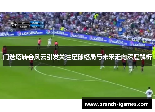 门迭塔转会风云引发关注足球格局与未来走向深度解析 门迭塔转会风云引发关注足球格局与未来走向深度解析
