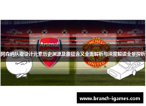 阿森纳队徽设计元素历史渊源及象征含义全面解析与深度解读全景探析