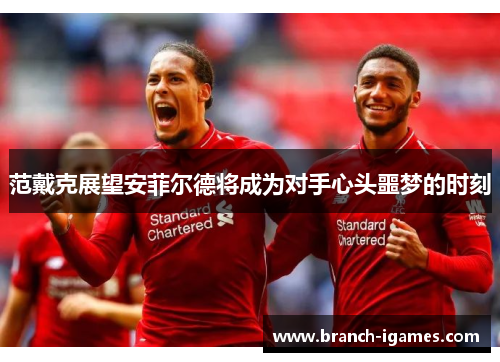 范戴克展望安菲尔德将成为对手心头噩梦的时刻