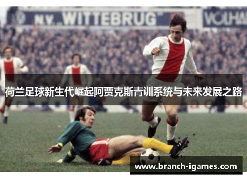 荷兰足球新生代崛起阿贾克斯青训系统与未来发展之路