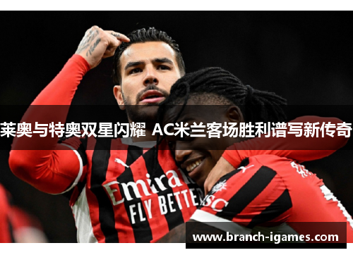 莱奥与特奥双星闪耀 AC米兰客场胜利谱写新传奇