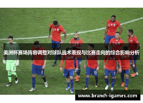 美洲杯赛场阵容调整对球队战术表现与比赛走向的综合影响分析 美洲杯赛场阵容调整对球队战术表现与比赛走向的综合影响分析