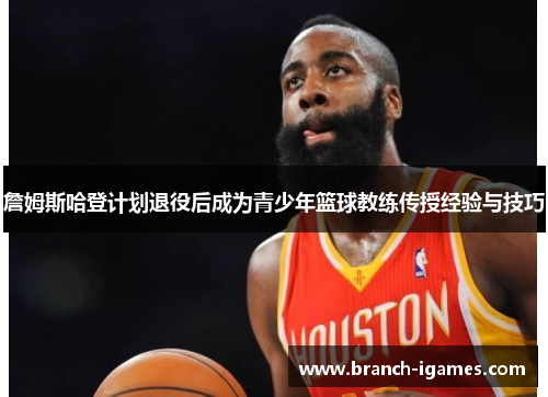詹姆斯哈登计划退役后成为青少年篮球教练传授经验与技巧 詹姆斯哈登计划退役后成为青少年篮球教练传授经验与技巧