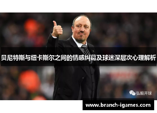 贝尼特斯与纽卡斯尔之间的情感纠葛及球迷深层次心理解析