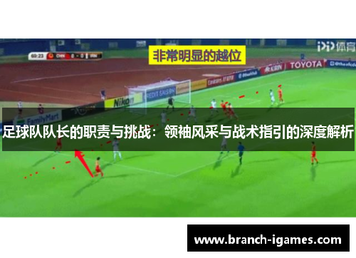 足球队队长的职责与挑战:领袖风采与战术指引的深度解析 足球队队长的职责与挑战:领袖风采与战术指引的深度解析