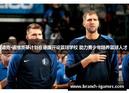 迪克·诺维茨基计划在德国开设篮球学校 助力青少年培养篮球人才