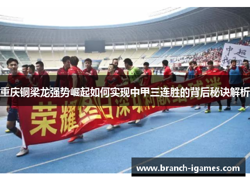 重庆铜梁龙强势崛起如何实现中甲三连胜的背后秘诀解析