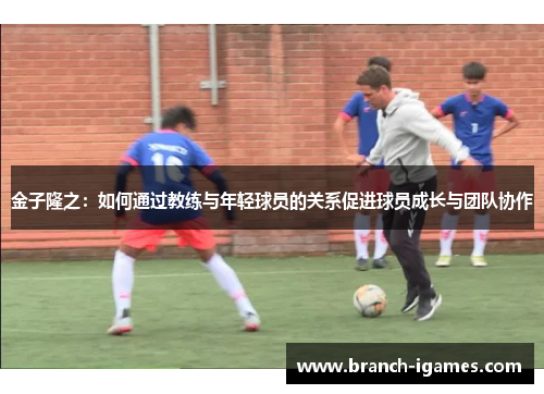 金子隆之:如何通过教练与年轻球员的关系促进球员成长与团队协作 金子隆之:如何通过教练与年轻球员的关系促进球员成长与团队协作