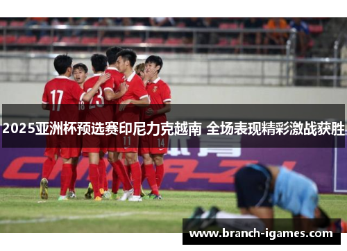 2025亚洲杯预选赛印尼力克越南 全场表现精彩激战获胜 2025亚洲杯预选赛印尼力克越南 全场表现精彩激战获胜