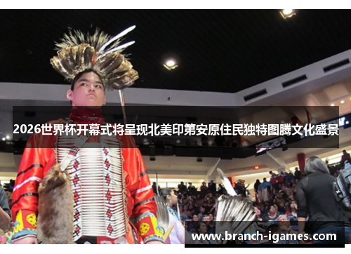 2026世界杯开幕式将呈现北美印第安原住民独特图腾文化盛景 2026世界杯开幕式将呈现北美印第安原住民独特图腾文化盛景
