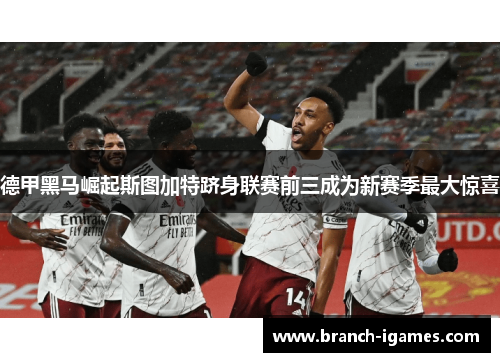 德甲黑马崛起斯图加特跻身联赛前三成为新赛季最大惊喜