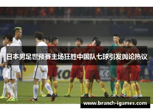 日本男足世预赛主场狂胜中国队七球引发舆论热议
