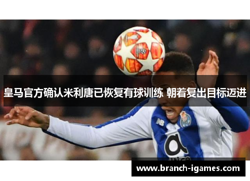 皇马官方确认米利唐已恢复有球训练 朝着复出目标迈进