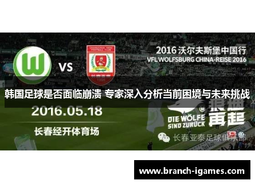 韩国足球是否面临崩溃 专家深入分析当前困境与未来挑战