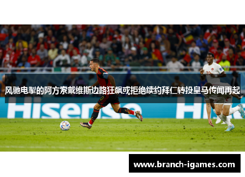 风驰电掣的阿方索戴维斯边路狂飙或拒绝续约拜仁转投皇马传闻再起