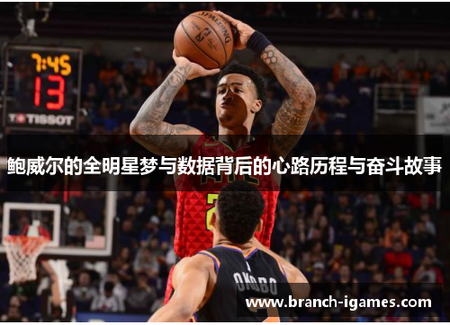 鲍威尔的全明星梦与数据背后的心路历程与奋斗故事 鲍威尔的全明星梦与数据背后的心路历程与奋斗故事