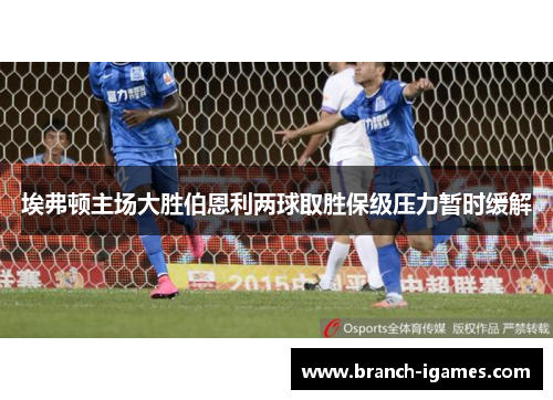 埃弗顿主场大胜伯恩利两球取胜保级压力暂时缓解 埃弗顿主场大胜伯恩利两球取胜保级压力暂时缓解