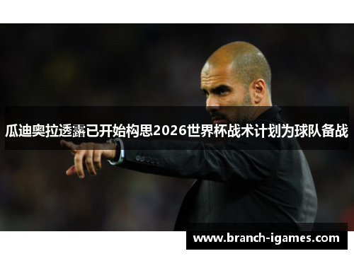 瓜迪奥拉透露已开始构思2026世界杯战术计划为球队备战 瓜迪奥拉透露已开始构思2026世界杯战术计划为球队备战