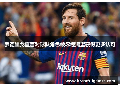 罗德里戈直言对球队角色被忽视渴望获得更多认可 罗德里戈直言对球队角色被忽视渴望获得更多认可