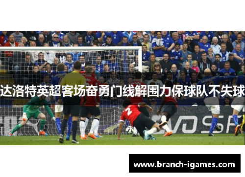 达洛特英超客场奋勇门线解围力保球队不失球
