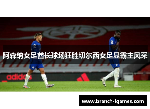 阿森纳女足酋长球场狂胜切尔西女足显霸主风采 阿森纳女足酋长球场狂胜切尔西女足显霸主风采