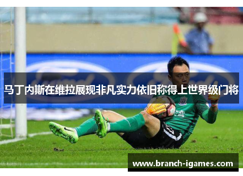 马丁内斯在维拉展现非凡实力依旧称得上世界级门将 马丁内斯在维拉展现非凡实力依旧称得上世界级门将
